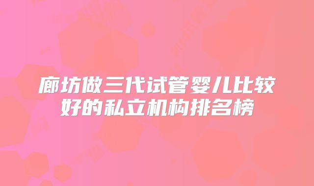 廊坊做三代试管婴儿比较好的私立机构排名榜
