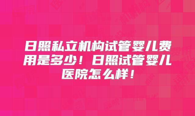日照私立机构试管婴儿费用是多少！日照试管婴儿医院怎么样！