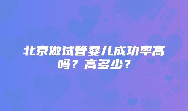 北京做试管婴儿成功率高吗?高多少?