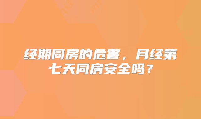 经期同房的危害,月经第七天同房安全吗?