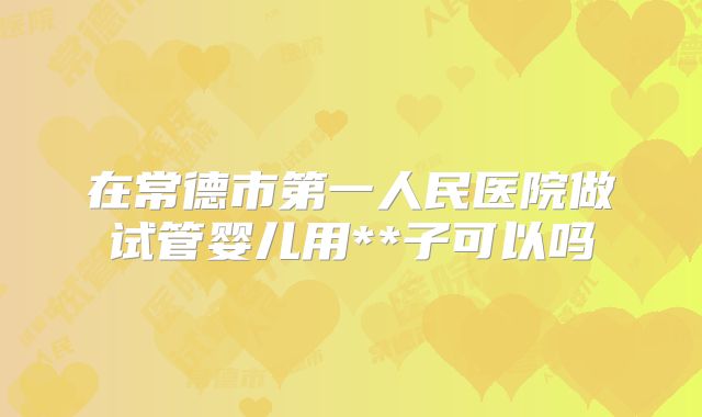 在常德市第一人民医院做试管婴儿用**子可以吗