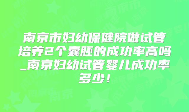 南京市妇幼保健院做试管培养2个囊胚的成功率高吗_南京妇幼试管婴儿成功率多少！