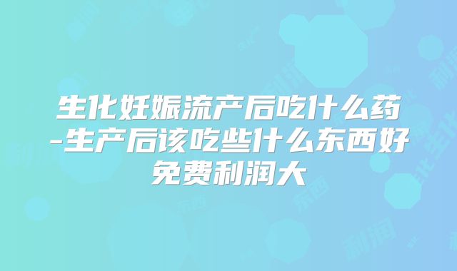 生化妊娠流产后吃什么药-生产后该吃些什么东西好免费利润大