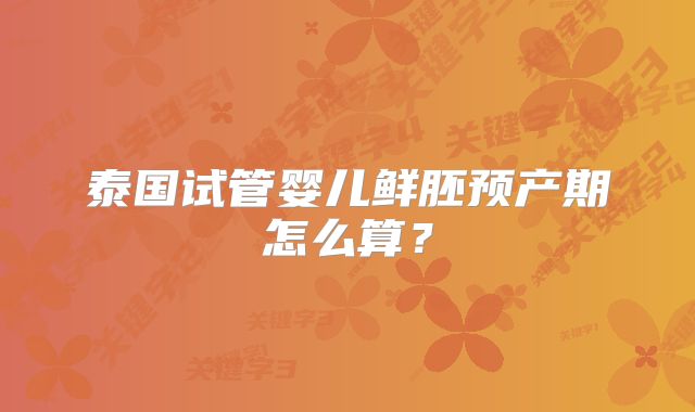 泰国试管婴儿鲜胚预产期怎么算?