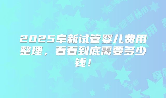 2025阜新试管婴儿费用整理，看看到底需要多少钱！