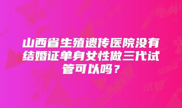 山西省生殖遗传医院没有结婚证单身女性做三代试管可以吗？