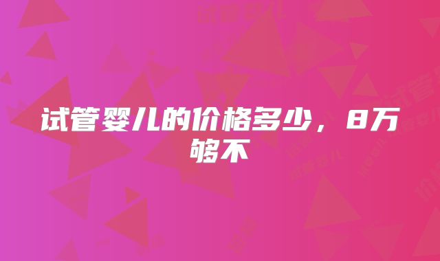 试管婴儿的价格多少,8万够不