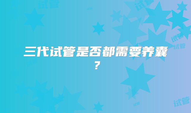 三代试管是否都需要养囊?
