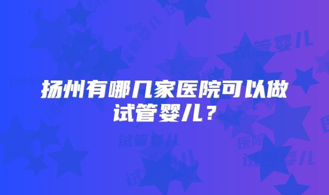 扬州有哪几家医院可以做试管婴儿？