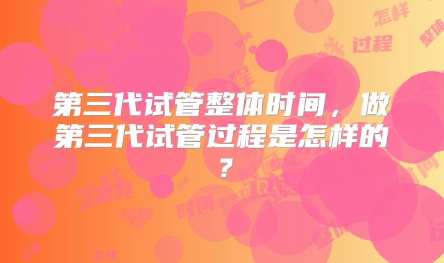 第三代试管整体时间，做第三代试管过程是怎样的？