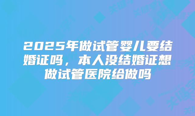 2025年做试管婴儿要结婚证吗，本人没结婚证想做试管医院给做吗