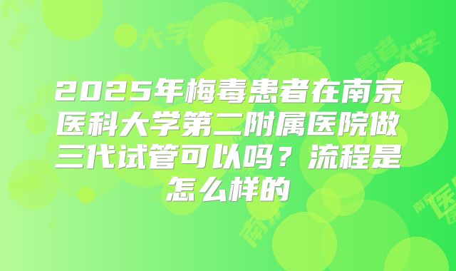 2025年梅毒患者在南京医科大学第二附属医院做三代试管可以吗？流程是怎么样的