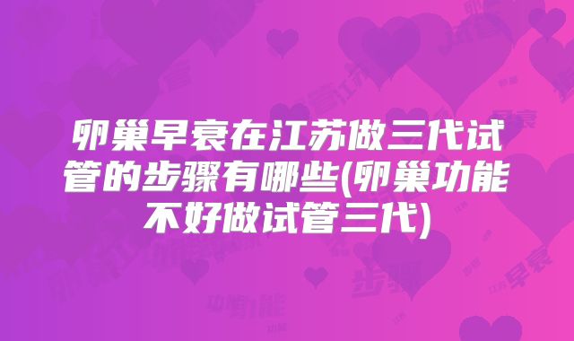 卵巢早衰在江苏做三代试管的步骤有哪些(卵巢功能不好做试管三代)