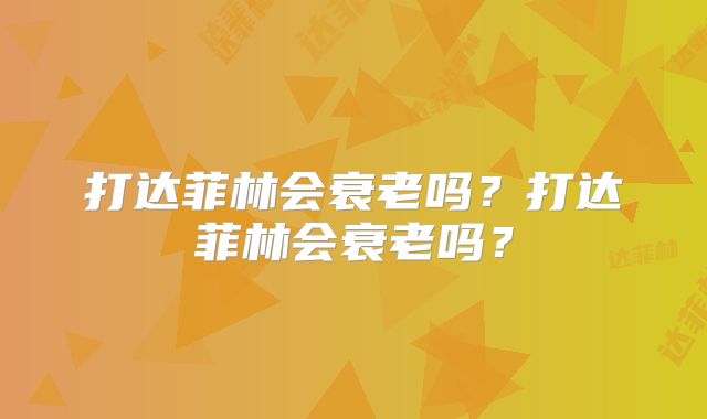 打达菲林会衰老吗？打达菲林会衰老吗？