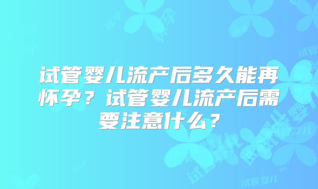 试管婴儿流产后多久能再怀孕?试管婴儿流产后需要注意什么?
