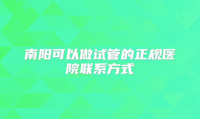 南阳可以做试管的正规医院联系方式