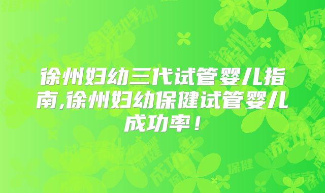 徐州妇幼三代试管婴儿指南,徐州妇幼保健试管婴儿成功率！