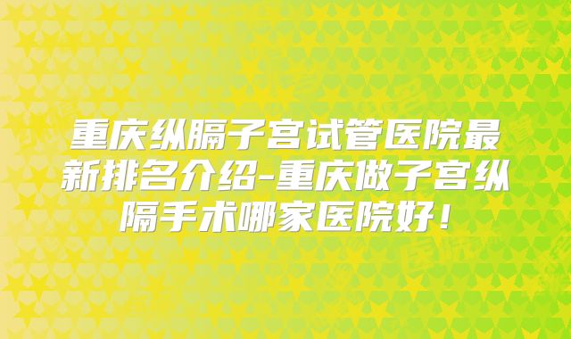 重庆纵膈子宫试管医院最新排名介绍-重庆做子宫纵隔手术哪家医院好！