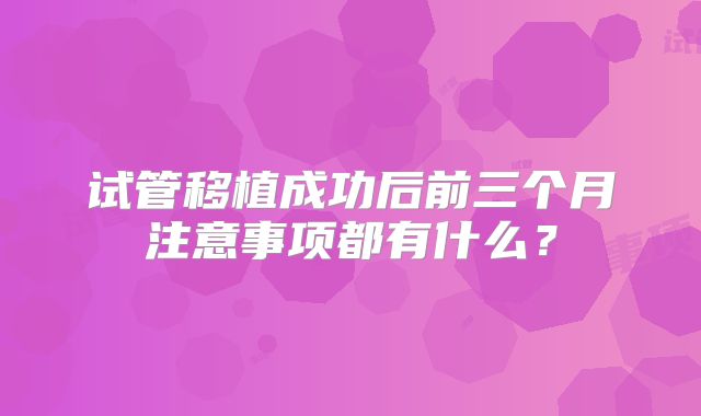 试管移植成功后前三个月注意事项都有什么？