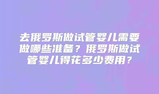 去俄罗斯做试管婴儿需要做哪些准备？俄罗斯做试管婴儿得花多少费用？