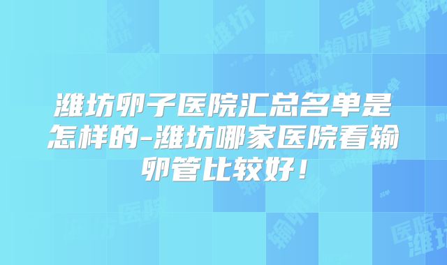 潍坊卵子医院汇总名单是怎样的-潍坊哪家医院看输卵管比较好!