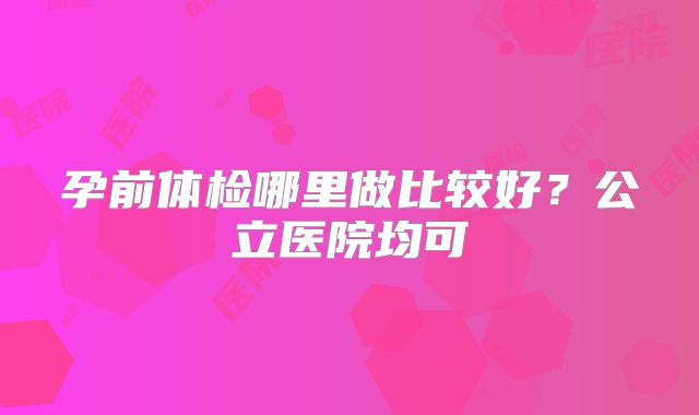 孕前体检哪里做比较好?公立医院均可