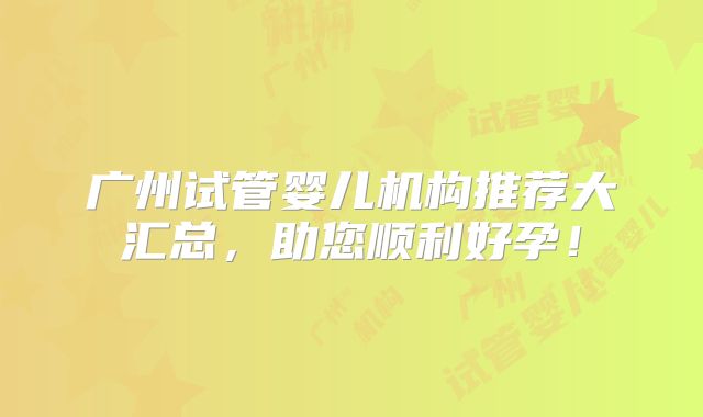 广州试管婴儿机构推荐大汇总,助您顺利好孕!