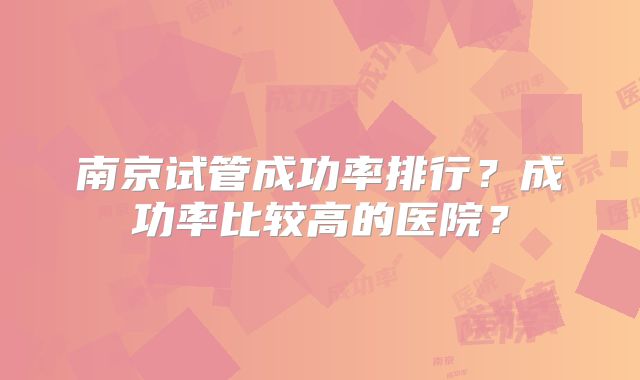 南京试管成功率排行？成功率比较高的医院？