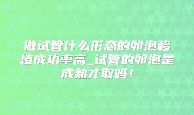做试管什么形态的卵泡移植成功率高_试管的卵泡是成熟才取吗！