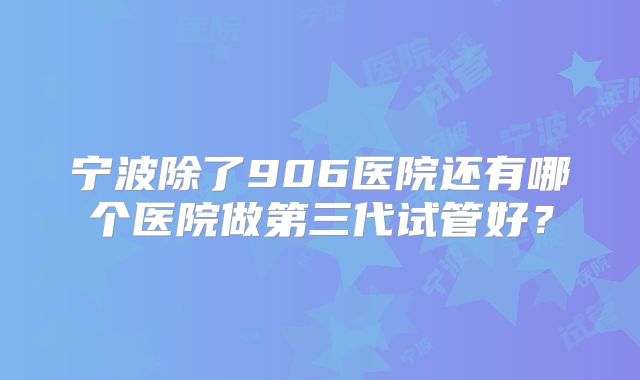 宁波除了906医院还有哪个医院做第三代试管好?