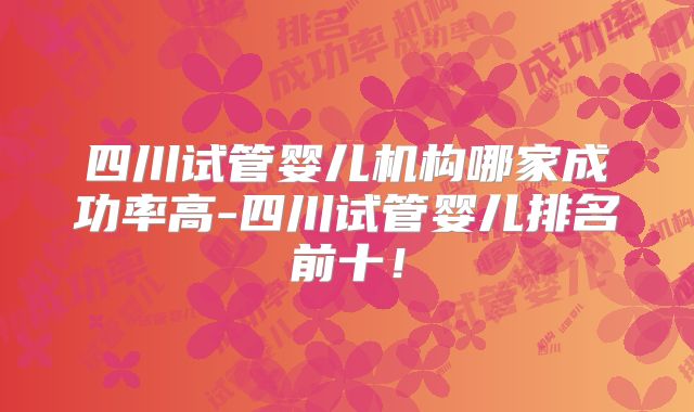 四川试管婴儿机构哪家成功率高-四川试管婴儿排名前十！