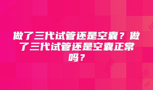 做了三代试管还是空囊?做了三代试管还是空囊正常吗?