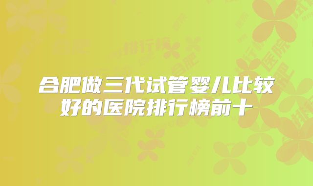 合肥做三代试管婴儿比较好的医院排行榜前十