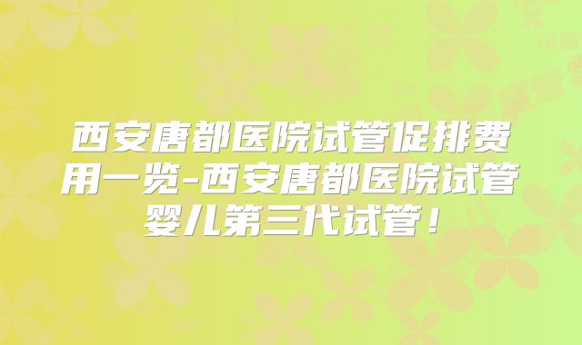 西安唐都医院试管促排费用一览-西安唐都医院试管婴儿第三代试管！