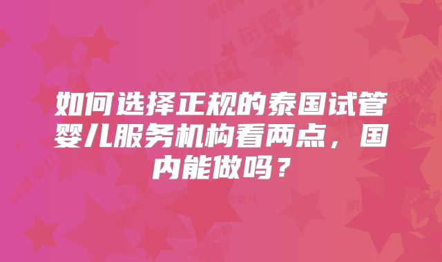 如何选择正规的泰国试管婴儿服务机构看两点，国内能做吗？