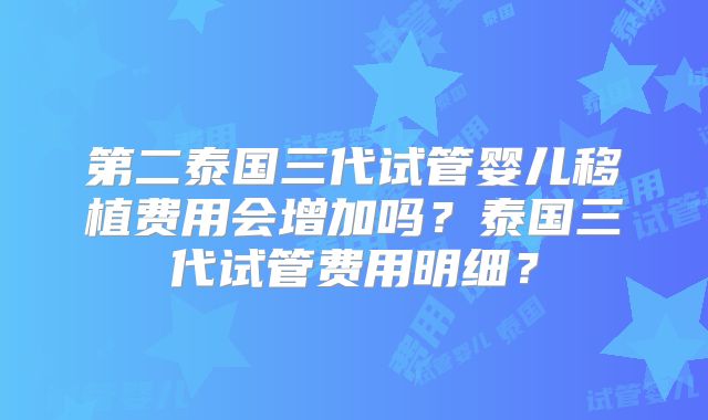 第二泰国三代试管婴儿移植费用会增加吗？泰国三代试管费用明细？
