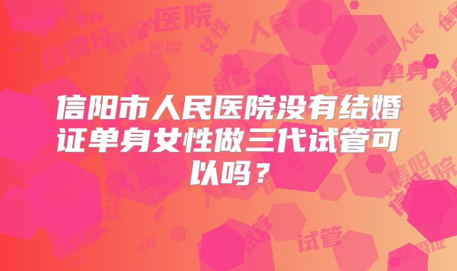 信阳市人民医院没有结婚证单身女性做三代试管可以吗？