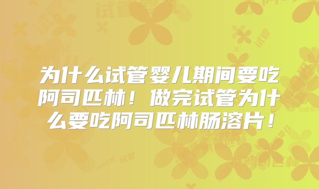 为什么试管婴儿期间要吃阿司匹林！做完试管为什么要吃阿司匹林肠溶片！