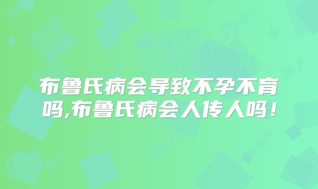 布鲁氏病会导致不孕不育吗,布鲁氏病会人传人吗！