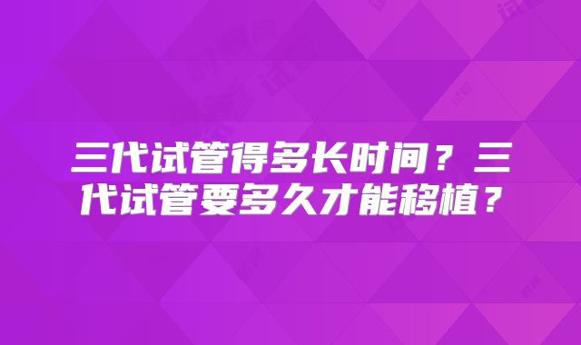 三代试管得多长时间？三代试管要多久才能移植？