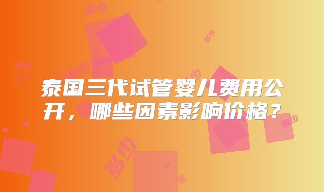 泰国三代试管婴儿费用公开，哪些因素影响价格？