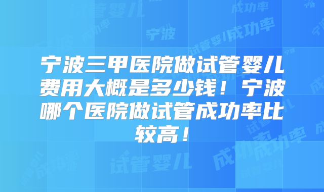 宁波三甲医院做试管婴儿费用大概是多少钱!宁波哪个医院做试管成功率比较高!