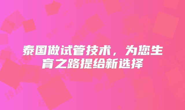 泰国做试管技术，为您生育之路提给新选择