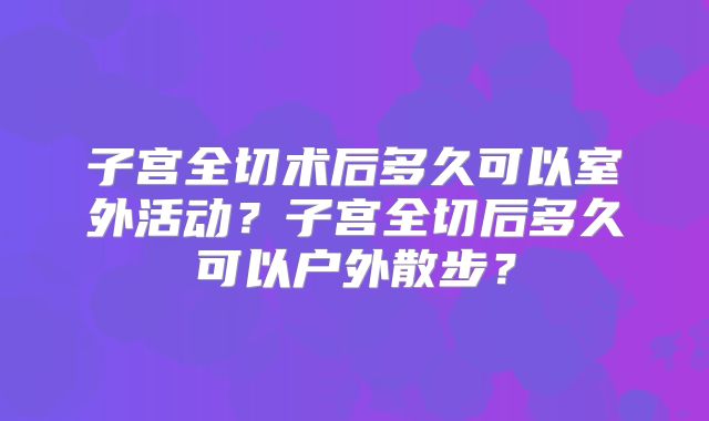 子宫全切术后多久可以室外活动？子宫全切后多久可以户外散步？