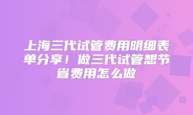 上海三代试管费用明细表单分享！做三代试管想节省费用怎么做