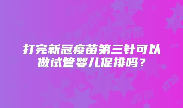 打完新冠疫苗第三针可以做试管婴儿促排吗？