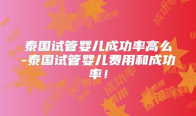 泰国试管婴儿成功率高么-泰国试管婴儿费用和成功率!