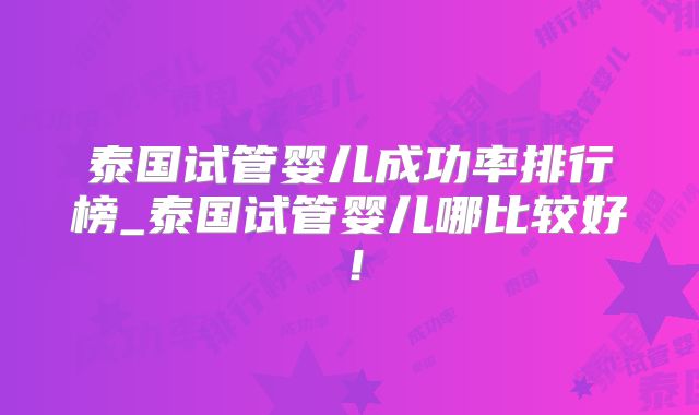 泰国试管婴儿成功率排行榜_泰国试管婴儿哪比较好!