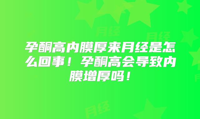 孕酮高内膜厚来月经是怎么回事！孕酮高会导致内膜增厚吗！