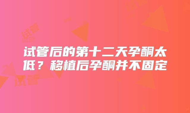 试管后的第十二天孕酮太低？移植后孕酮并不固定
